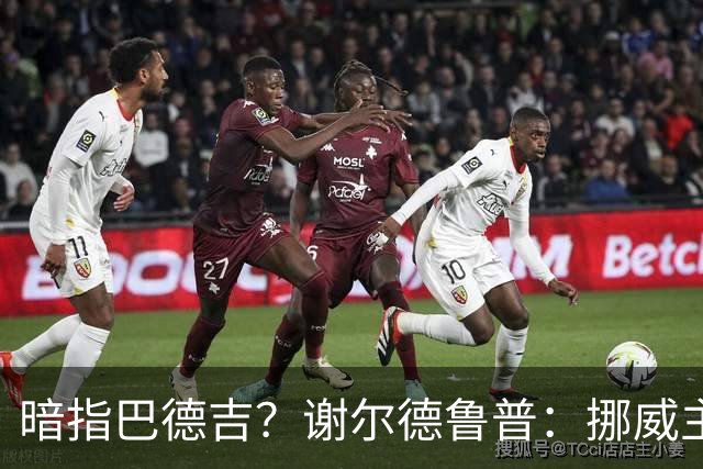 暗指巴德吉？谢尔德鲁普：挪威主帅总是戏称，我本可以在巴萨踢球